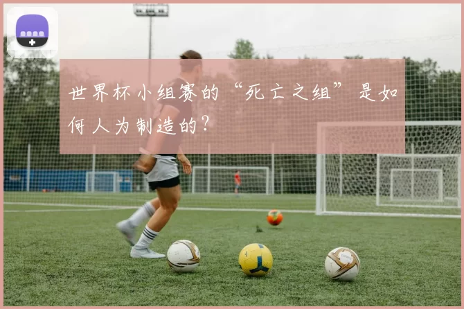 世界杯小组赛的“死亡之组”是如何人为制造的?
