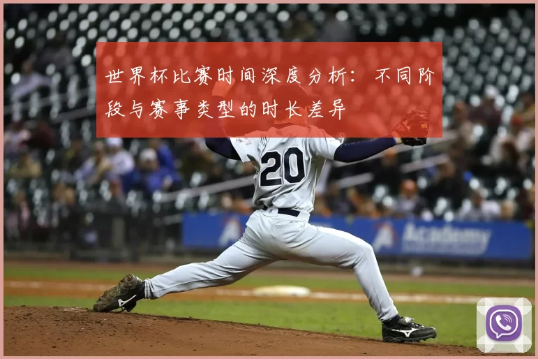 世界杯比赛时间深度分析：不同阶段与赛事类型的时长差异