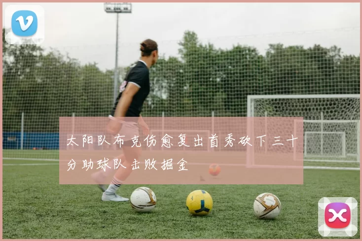 太阳队布克伤愈复出首秀砍下三十分助球队击败掘金