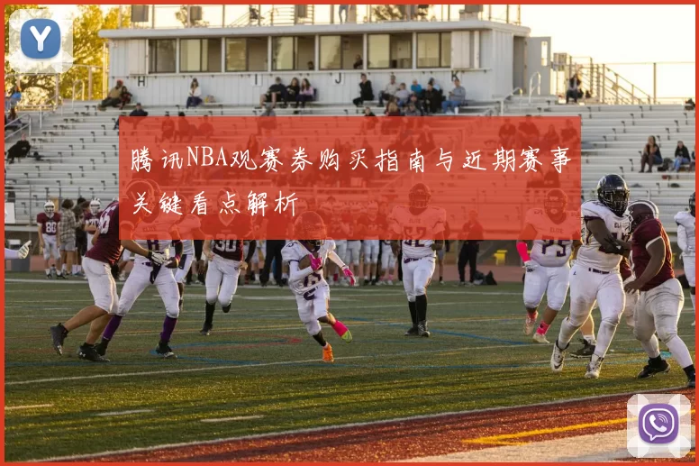 腾讯NBA观赛券购买指南与近期赛事关键看点解析
