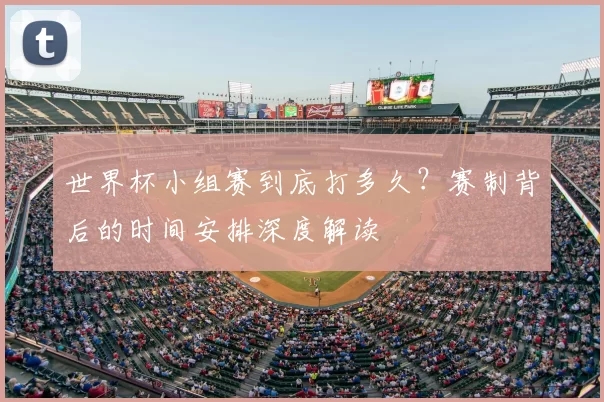 世界杯小组赛到底打多久?赛制背后的时间安排深度解读