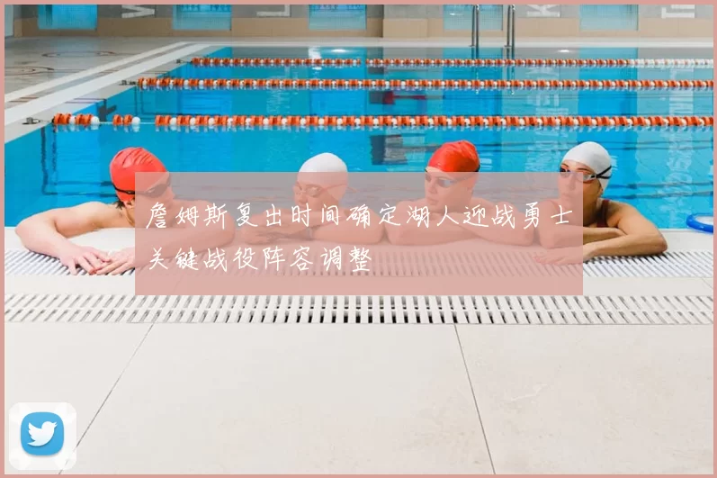 詹姆斯复出时间确定湖人迎战勇士关键战役阵容调整