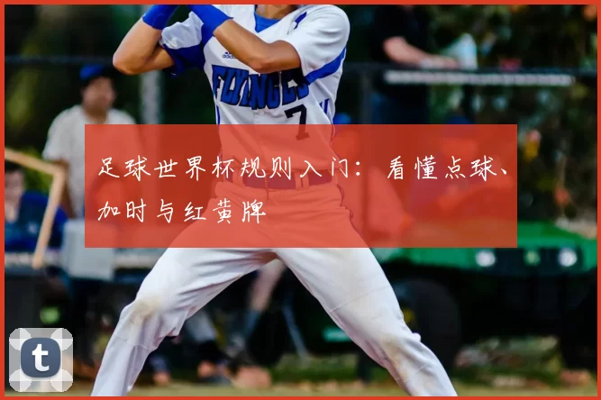 足球世界杯规则入门:看懂点球、加时与红黄牌