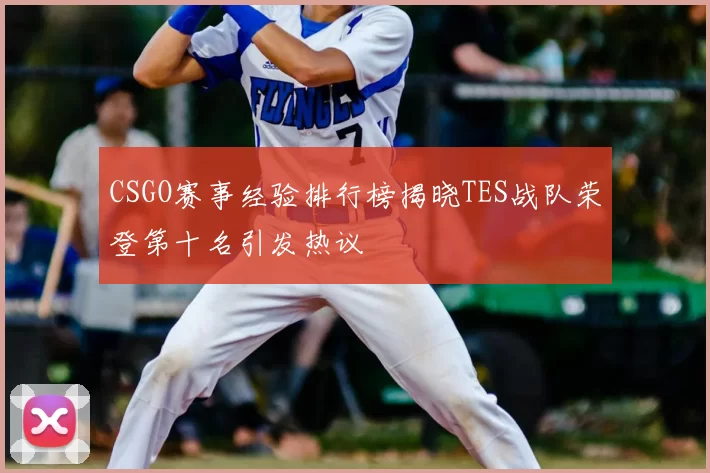 CSGO赛事经验排行榜揭晓TES战队荣登第十名引发热议