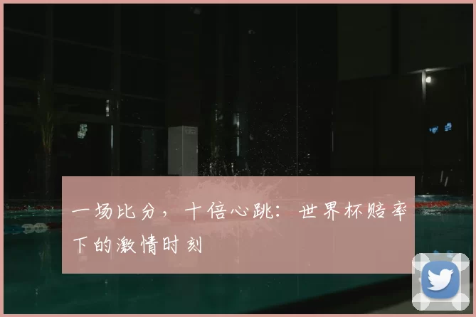 一场比分,十倍心跳:世界杯赔率下的激情时刻