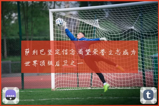 萨利巴坚定信念渴望荣誉立志成为世界顶级后卫之一