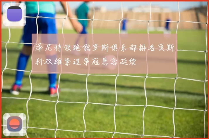 泽尼特领跑俄罗斯俱乐部排名莫斯科双雄紧追争冠悬念延续