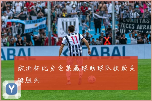 欧洲杯比分合集赢球助球队收获关键胜利