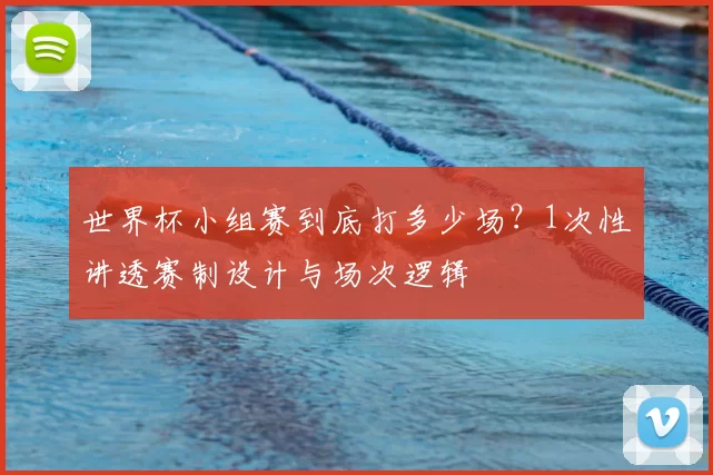 世界杯小组赛到底打多少场？1次性讲透赛制设计与场次逻辑