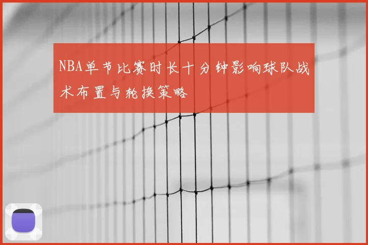 NBA单节比赛时长十分钟影响球队战术布置与轮换策略