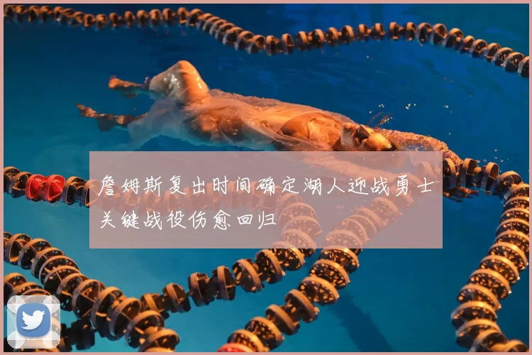 詹姆斯复出时间确定湖人迎战勇士关键战役伤愈回归