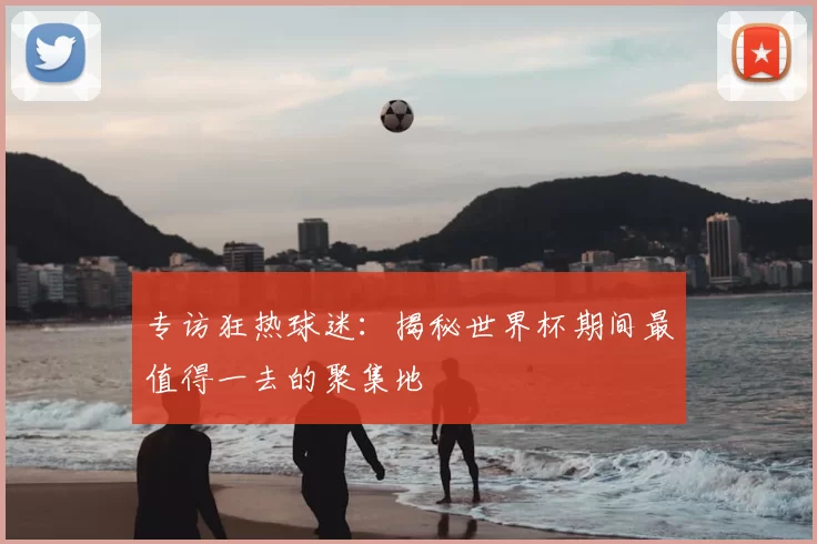 专访狂热球迷：揭秘世界杯期间最值得一去的聚集地